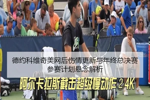 德约科维奇美网后伤情更新与年终总决赛参赛计划悬念解析